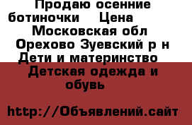 Продаю осенние ботиночки  › Цена ­ 1 700 - Московская обл., Орехово-Зуевский р-н Дети и материнство » Детская одежда и обувь   